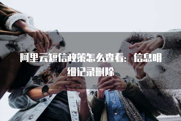 阿里云短信政策怎么查看:信息明细记录删除
