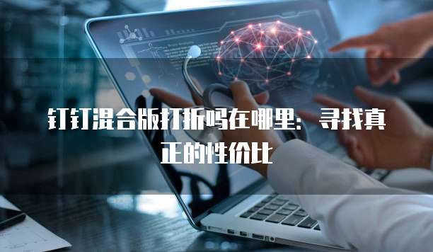 钉钉混合版打折吗在哪里:寻找真正的性价比