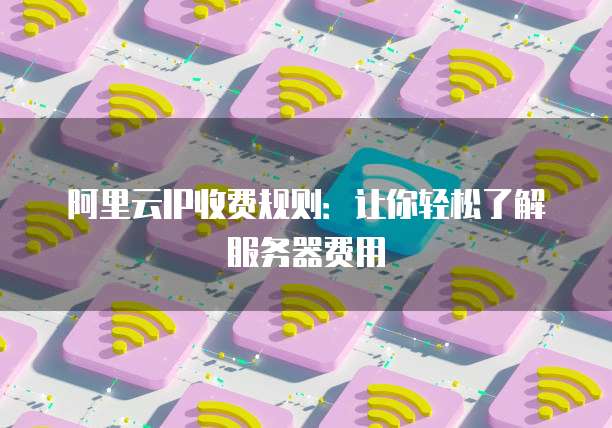 阿里云IP收费规则:让你轻松了解服务器费用