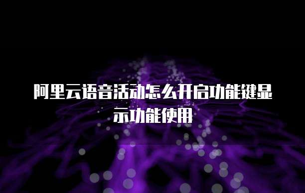 阿里云语音活动怎么开启功能键显示功能使用