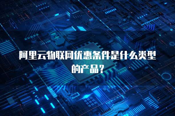 阿里云物联网优惠条件是什么类型的产品？