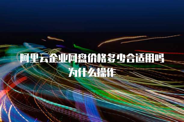 阿里云企业网盘价格多少合适用吗为什么操作