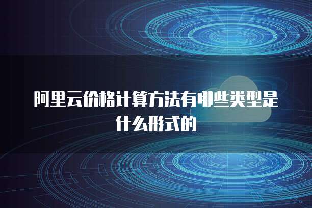 阿里云价格计算方法有哪些类型是什么形式的