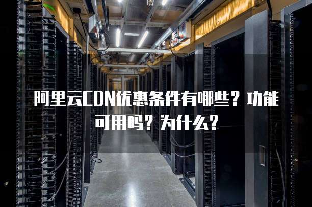 阿里云CDN优惠条件有哪些?功能可用吗?为什么?
