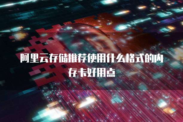 阿里云存储推荐使用什么格式的内存卡好用点
