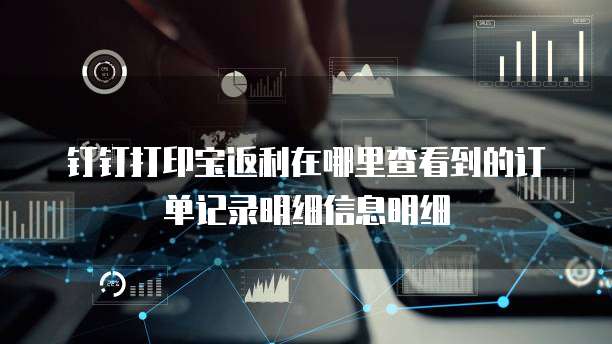 钉钉打印宝返利在哪里查看到的订单记录明细信息明细
