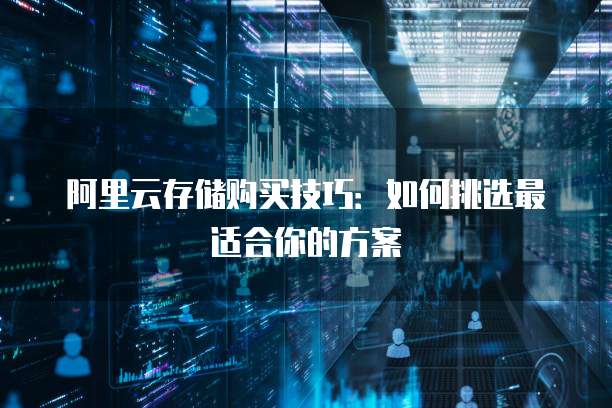 阿里云存储购买技巧：如何挑选最适合你的方案