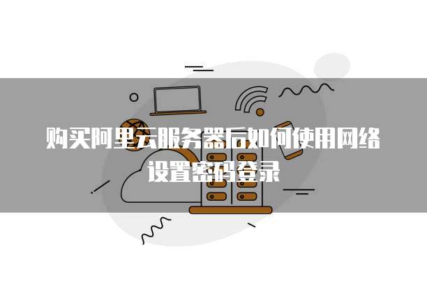 购买阿里云服务器后如何使用网络设置密码登录