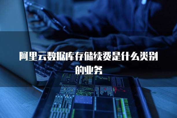 阿里云数据库存储续费是什么类别的业务