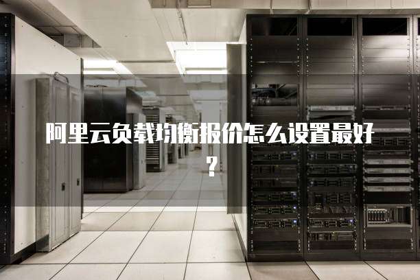 阿里云负载均衡报价怎么设置最好?