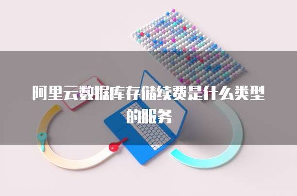 阿里云数据库存储续费是什么类型的服务