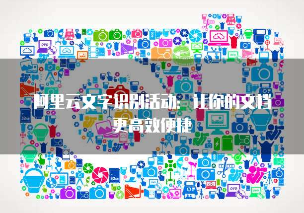 阿里云文字识别活动:让你的文档更高效便捷