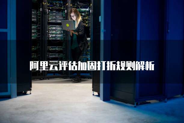 阿里云评估加固打折规则解析