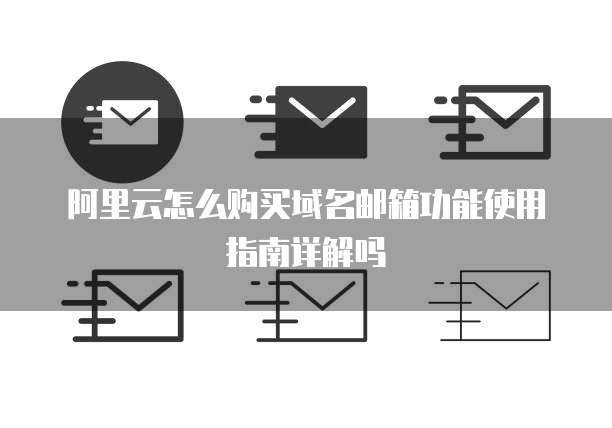 阿里云怎么购买域名邮箱功能使用指南详解吗