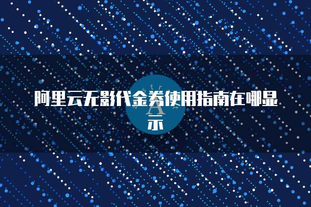 阿里云无影代金券使用指南在哪显示