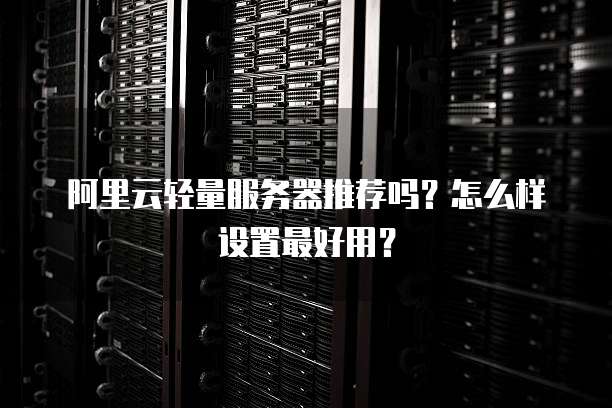 阿里云轻量服务器推荐吗?怎么样设置最好用?