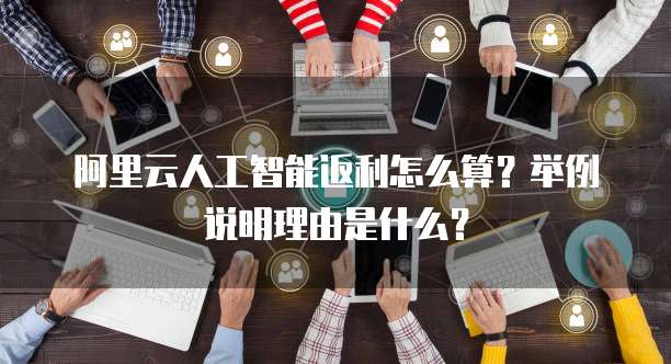阿里云人工智能返利怎么算?举例说明理由是什么?