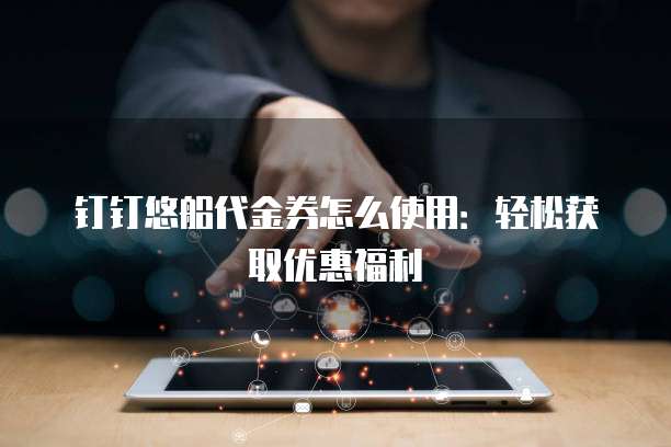 钉钉悠船代金券怎么使用:轻松获取优惠福利