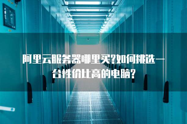 阿里云服务器哪里买?如何挑选一台性价比高的电脑?