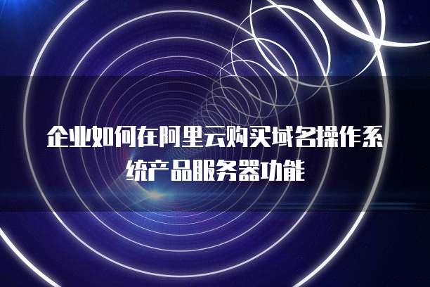 企业如何在阿里云购买域名操作系统产品服务器功能