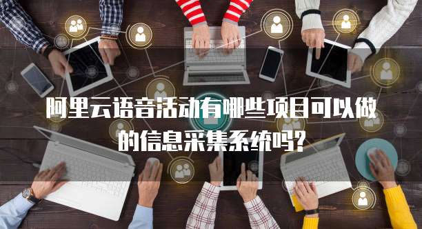 阿里云语音活动有哪些项目可以做的信息采集系统吗?