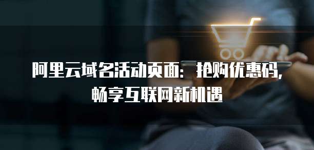 阿里云域名活动页面：抢购优惠码，畅享互联网新机遇