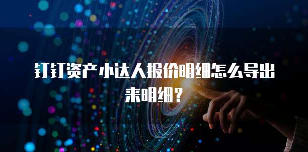 钉钉资产小达人报价明细怎么导出来明细？