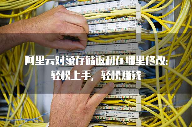 阿里云对象存储返利在哪里修改:轻松上手,轻松赚钱