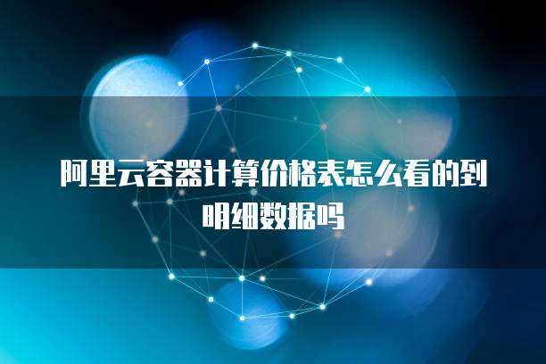 阿里云容器计算价格表怎么看的到明细数据吗
