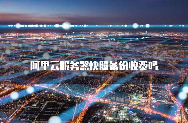 阿里云服务器快照备份收费吗