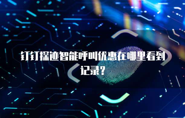 钉钉探迹智能呼叫优惠在哪里看到记录?