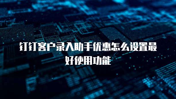 钉钉客户录入助手优惠怎么设置最好使用功能