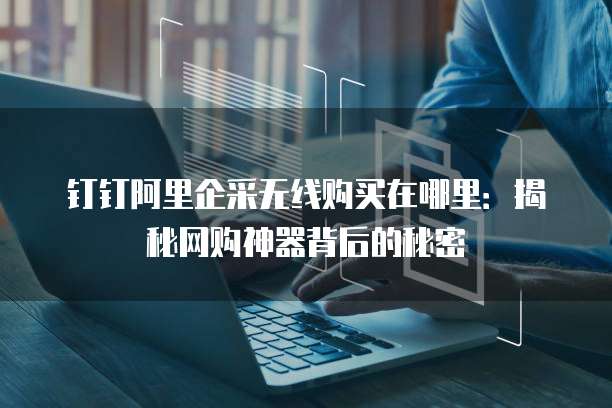 钉钉阿里企采无线购买在哪里:揭秘网购神器背后的秘密