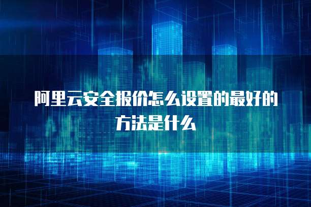 阿里云安全报价怎么设置的最好的方法是什么