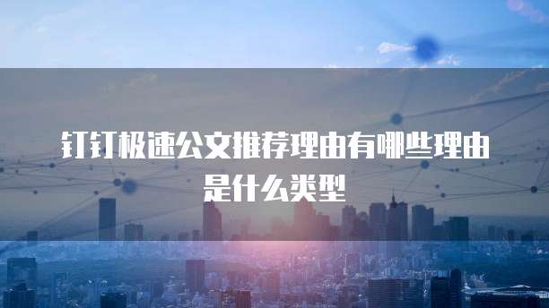 钉钉极速公文推荐理由有哪些理由是什么类型