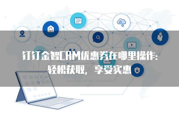 钉钉金智CRM优惠券在哪里操作:轻松获取,享受实惠