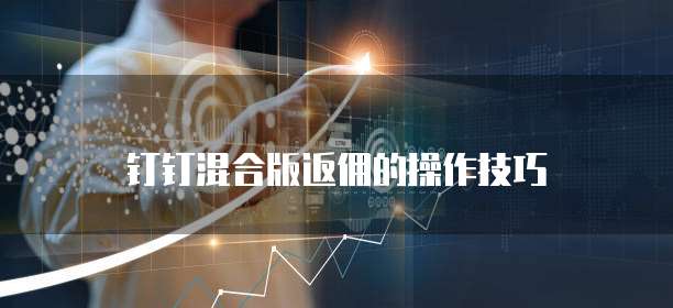 钉钉混合版返佣的操作技巧