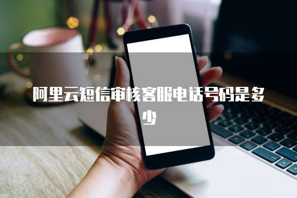 阿里云短信审核客服电话号码是多少