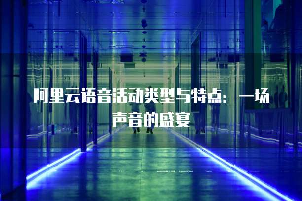 阿里云语音活动类型与特点:一场声音的盛宴