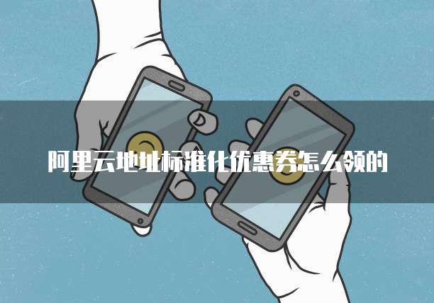 阿里云地址标准化优惠券怎么领的