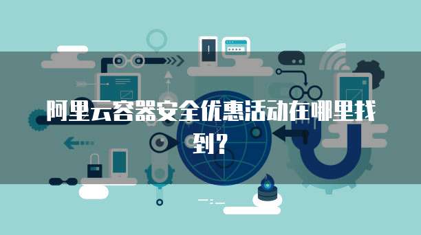 阿里云容器安全优惠活动在哪里找到？