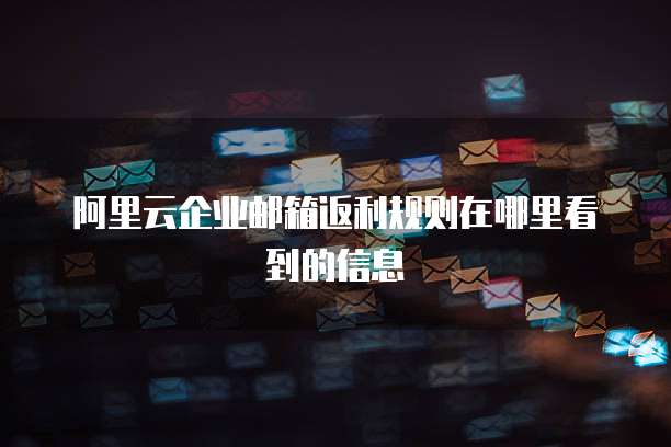 阿里云企业邮箱返利规则在哪里看到的信息