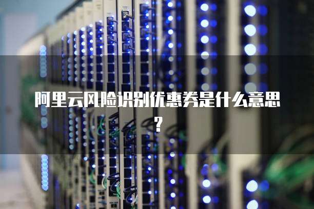 阿里云风险识别优惠券是什么意思?