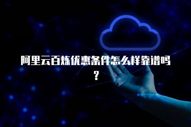 阿里云百炼优惠条件怎么样靠谱吗?