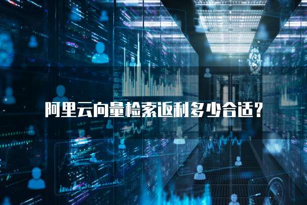阿里云向量检索返利多少合适？
