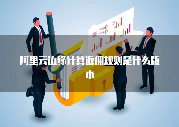 阿里云边缘计算返佣规则是什么版本