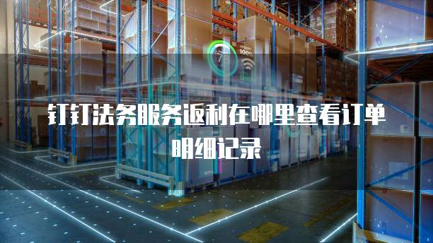 钉钉法务服务返利在哪里查看订单明细记录