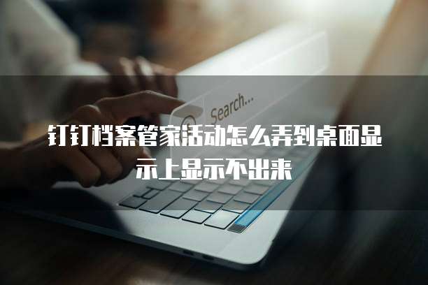 钉钉档案管家活动怎么弄到桌面显示上显示不出来
