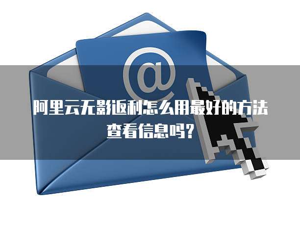 阿里云无影返利怎么用最好的方法查看信息吗?