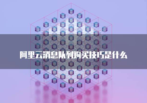 阿里云消息队列购买技巧是什么